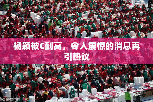 杨颖被C到高，令人震惊的消息再引热议