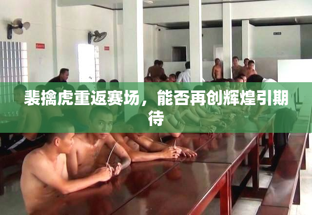 裴擒虎重返赛场，能否再创辉煌引期待