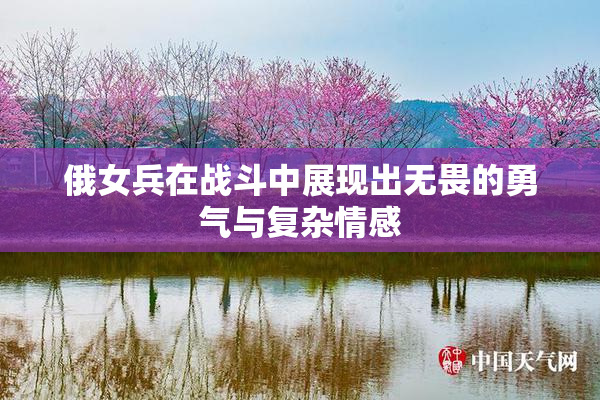 俄女兵在战斗中展现出无畏的勇气与复杂情感