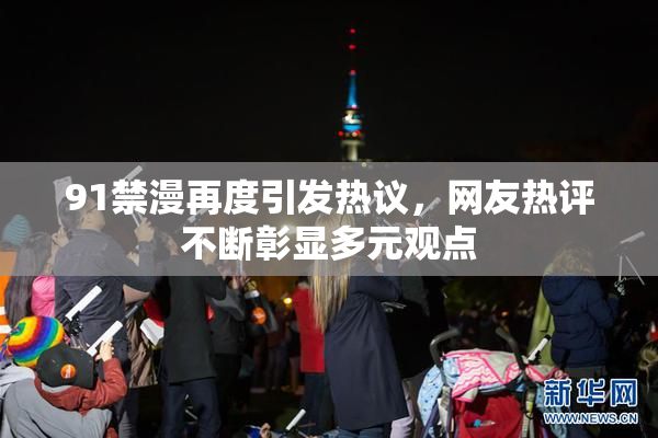 91禁漫再度引发热议，网友热评不断彰显多元观点