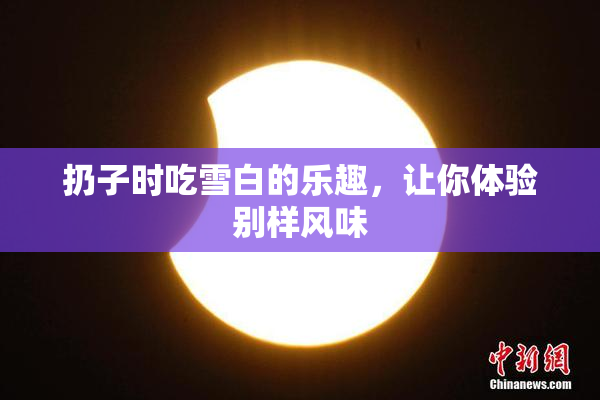 扔子时吃雪白的乐趣，让你体验别样风味