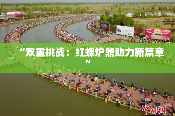 “双重挑战：红蝶炉鼎助力新篇章”