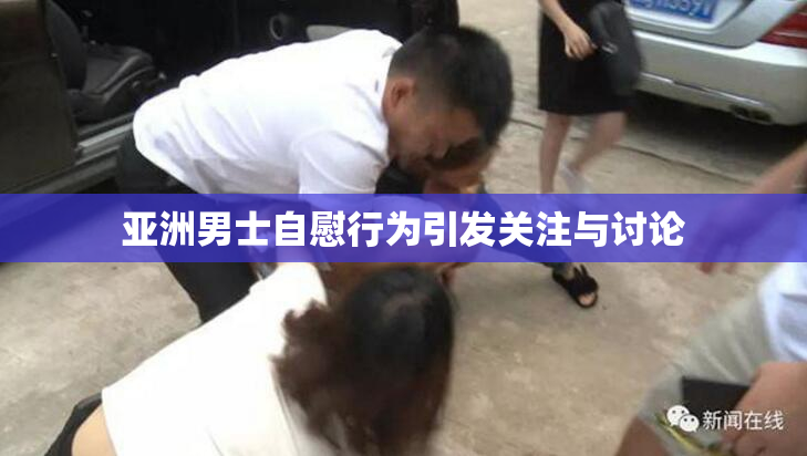 亚洲男士自慰行为引发关注与讨论
