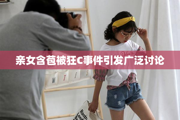 亲女含苞被狂C事件引发广泛讨论