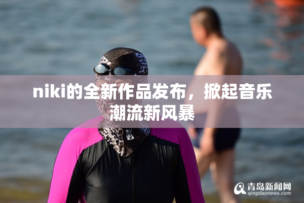 niki的全新作品发布，掀起音乐潮流新风暴