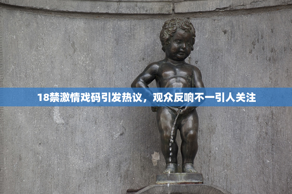 18禁激情戏码引发热议，观众反响不一引人关注