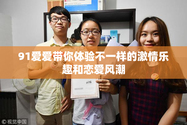 91爱爱带你体验不一样的激情乐趣和恋爱风潮