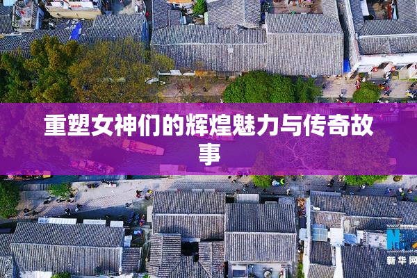 重塑女神们的辉煌魅力与传奇故事