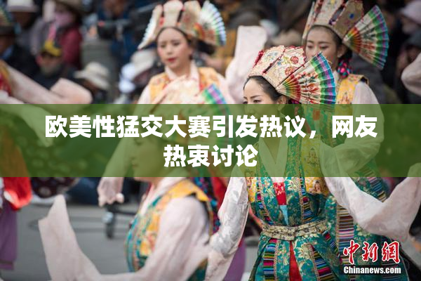 欧美性猛交大赛引发热议，网友热衷讨论