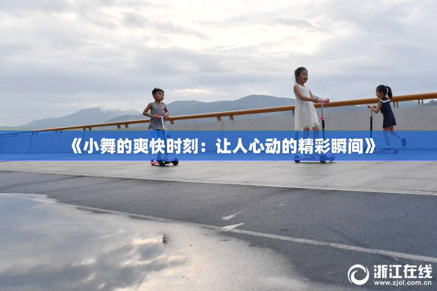 《小舞的爽快时刻：让人心动的精彩瞬间》