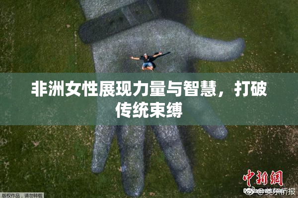 非洲女性展现力量与智慧，打破传统束缚