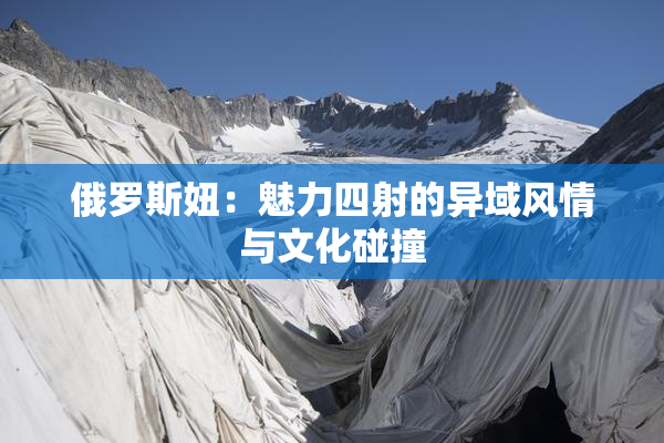俄罗斯妞：魅力四射的异域风情与文化碰撞