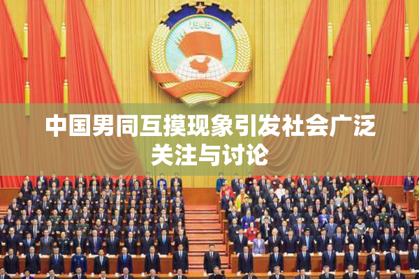 中国男同互摸现象引发社会广泛关注与讨论