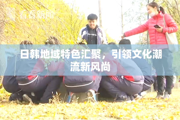 日韩地域特色汇聚，引领文化潮流新风尚