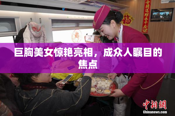 巨胸美女惊艳亮相，成众人瞩目的焦点