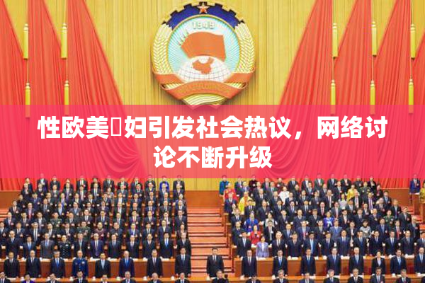 性欧美婬妇引发社会热议，网络讨论不断升级