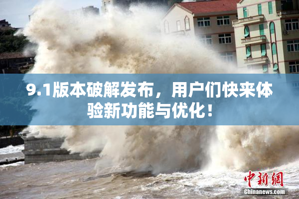 9.1版本破解发布，用户们快来体验新功能与优化！