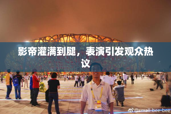 影帝灌满到腿，表演引发观众热议