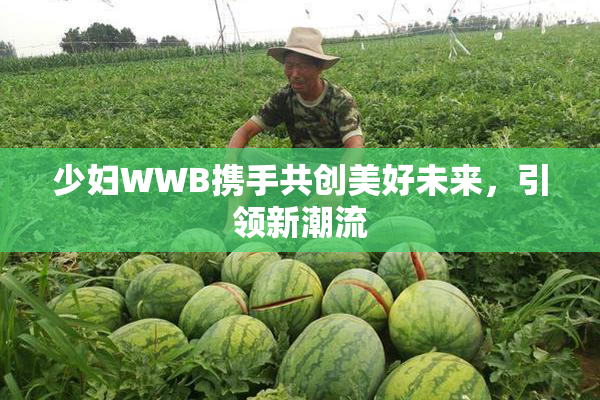 少妇WWB携手共创美好未来，引领新潮流