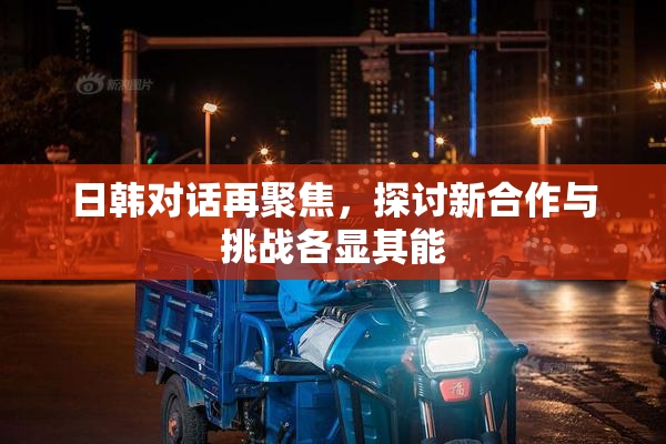 日韩对话再聚焦，探讨新合作与挑战各显其能
