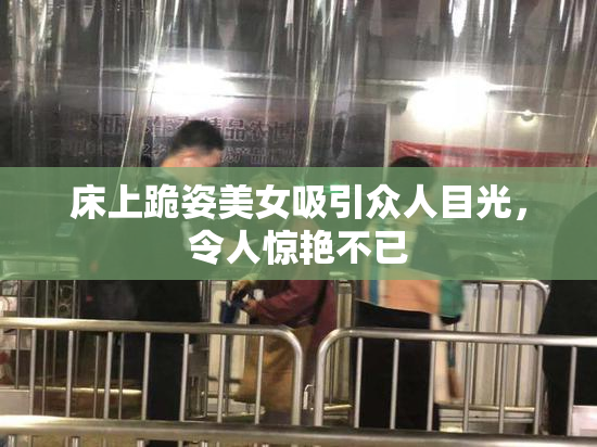 床上跪姿美女吸引众人目光，令人惊艳不已