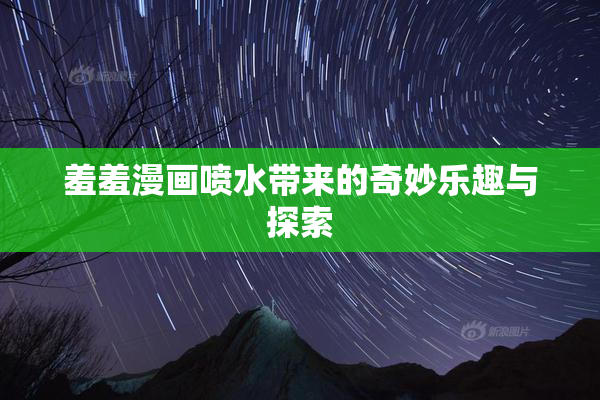 羞羞漫画喷水带来的奇妙乐趣与探索
