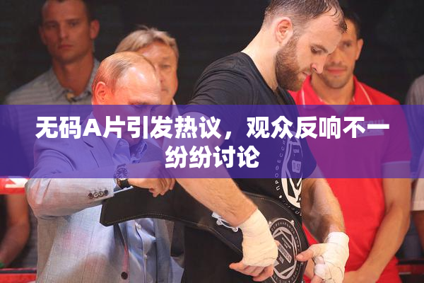 无码A片引发热议，观众反响不一纷纷讨论