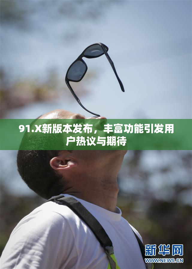 91.X新版本发布，丰富功能引发用户热议与期待