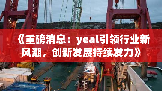 《重磅消息：yeal引领行业新风潮，创新发展持续发力》