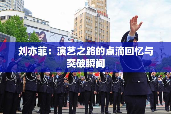 刘亦菲：演艺之路的点滴回忆与突破瞬间