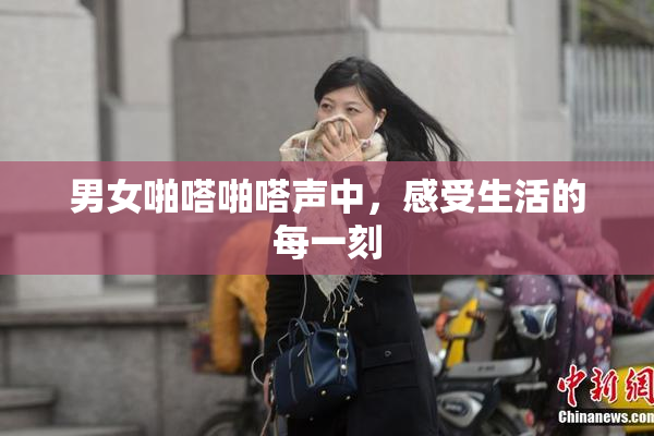 男女啪嗒啪嗒声中，感受生活的每一刻