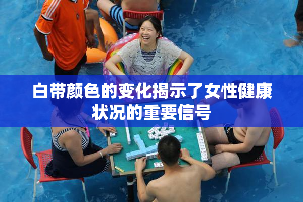 白带颜色的变化揭示了女性健康状况的重要信号