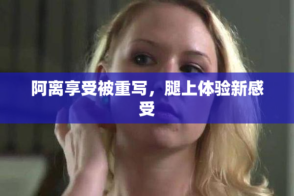 阿离享受被重写，腿上体验新感受