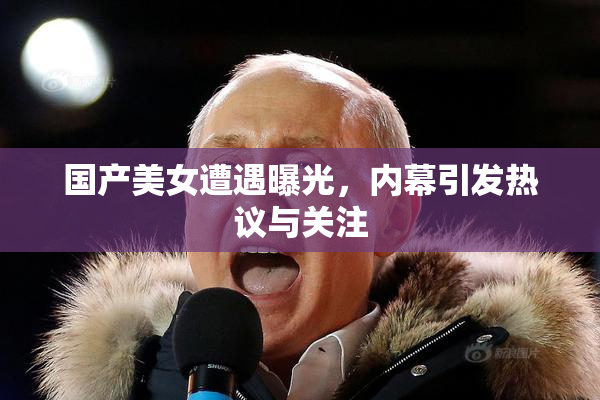 国产美女遭遇曝光，内幕引发热议与关注