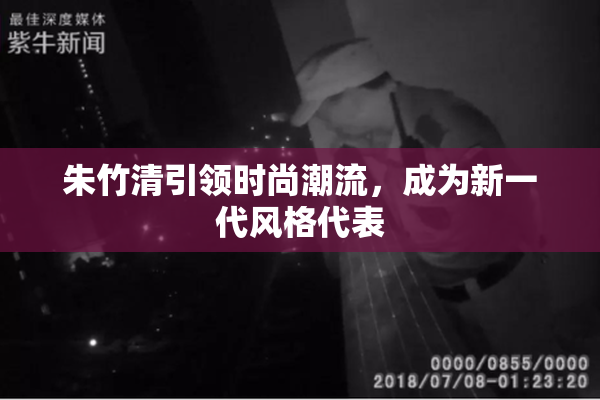朱竹清引领时尚潮流，成为新一代风格代表