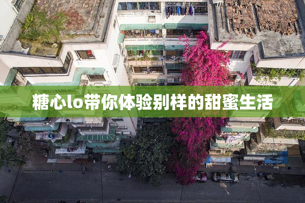 糖心lo带你体验别样的甜蜜生活