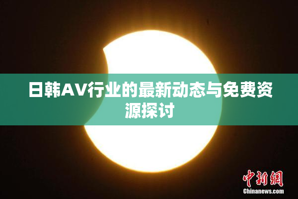 日韩AV行业的最新动态与免费资源探讨