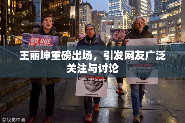 王丽坤重磅出场，引发网友广泛关注与讨论