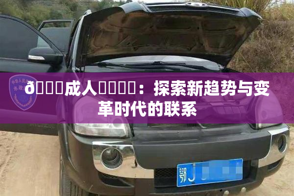 🔞成人❌‌❌‌：探索新趋势与变革时代的联系