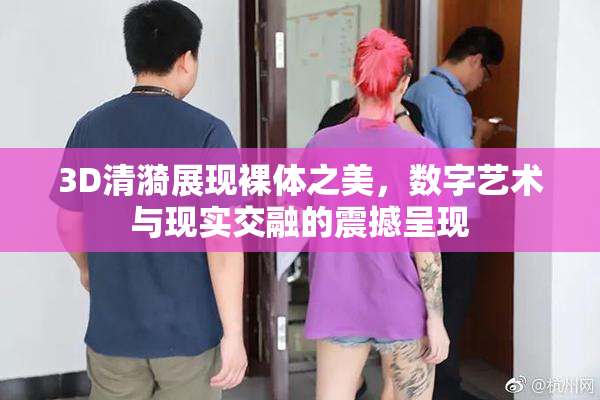 3D清漪展现裸体之美，数字艺术与现实交融的震撼呈现