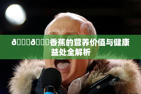 🔞🔞香蕉的营养价值与健康益处全解析