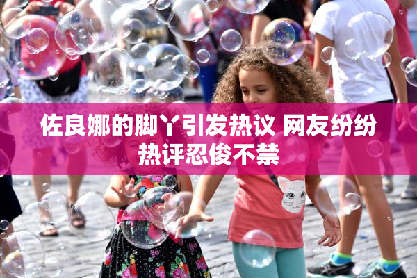 佐良娜的脚丫引发热议 网友纷纷热评忍俊不禁