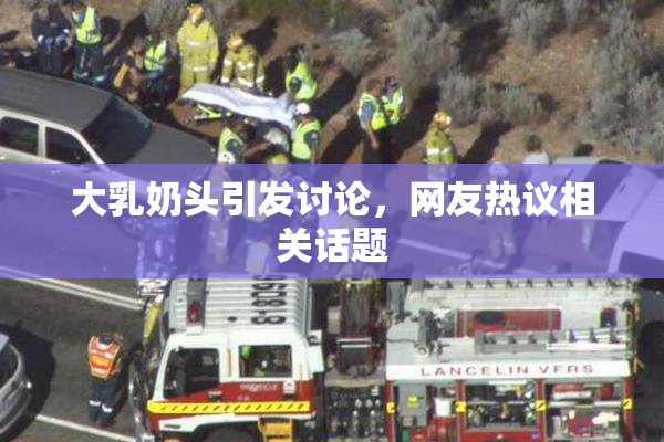 大乳奶头引发讨论，网友热议相关话题