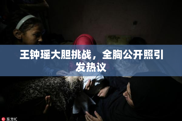 王钟瑶大胆挑战，全胸公开照引发热议
