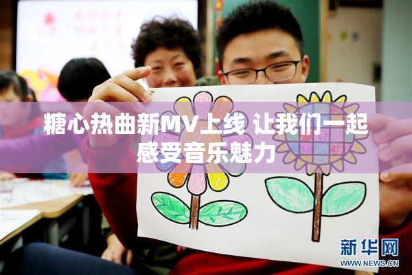 糖心热曲新MV上线 让我们一起感受音乐魅力