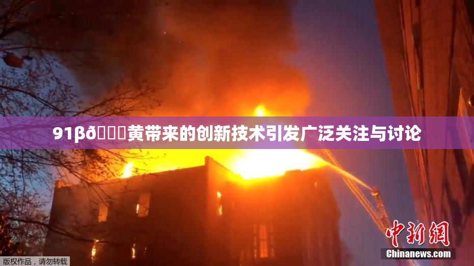 91β🔞黄带来的创新技术引发广泛关注与讨论