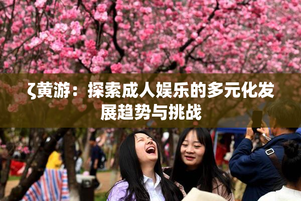 ζ黄游：探索成人娱乐的多元化发展趋势与挑战