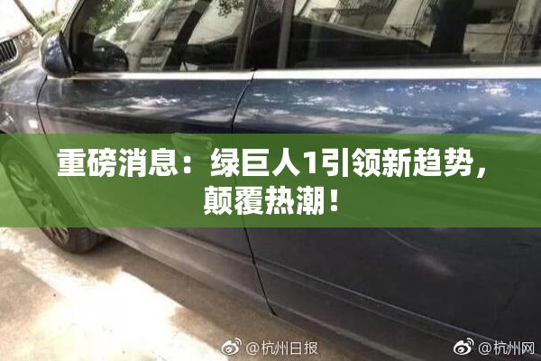 重磅消息：绿巨人1引领新趋势，颠覆热潮！