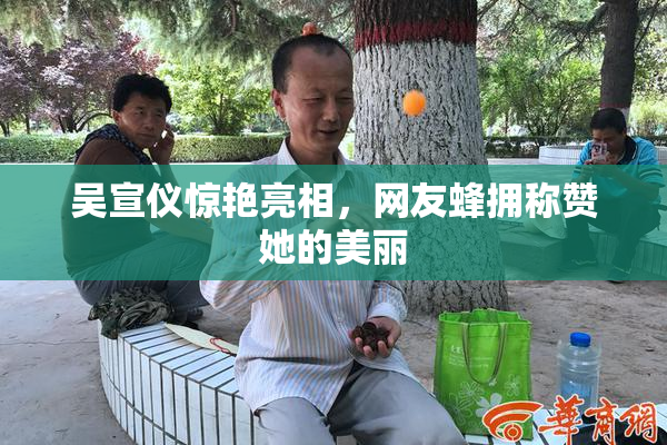 吴宣仪惊艳亮相，网友蜂拥称赞她的美丽