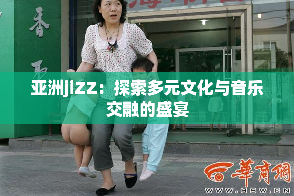 亚洲jiZZ：探索多元文化与音乐交融的盛宴